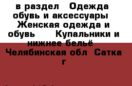  в раздел : Одежда, обувь и аксессуары » Женская одежда и обувь »  » Купальники и нижнее бельё . Челябинская обл.,Сатка г.